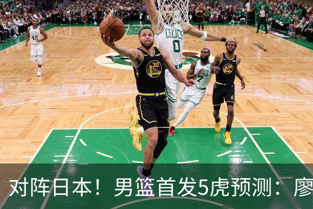 对阵日本！男篮首发5虎预测：廖三宁只能替补，赵继伟搭配杨瀚森