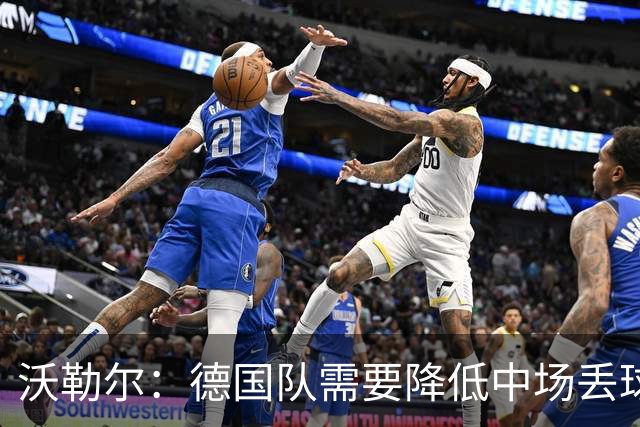 沃勒尔：德国队需要降低中场丢球失误，踢巴拉圭时我们会尽全力