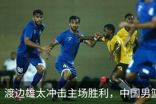 渡边雄太冲击主场胜利，中国男篮需警惕忍不住的对手