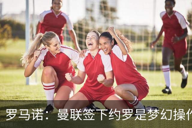 罗马诺：曼联签下约罗是梦幻操作
