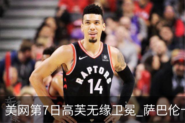 美网第7日高芙无缘卫冕 萨巴伦卡连续4年进八强