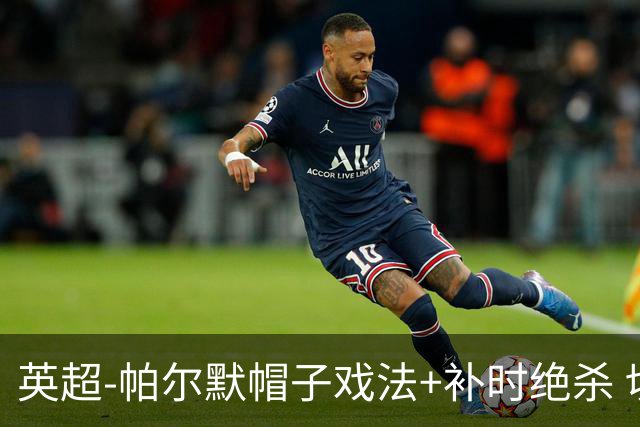 英超-帕尔默帽子戏法+补时绝杀 切尔西4-3曼联