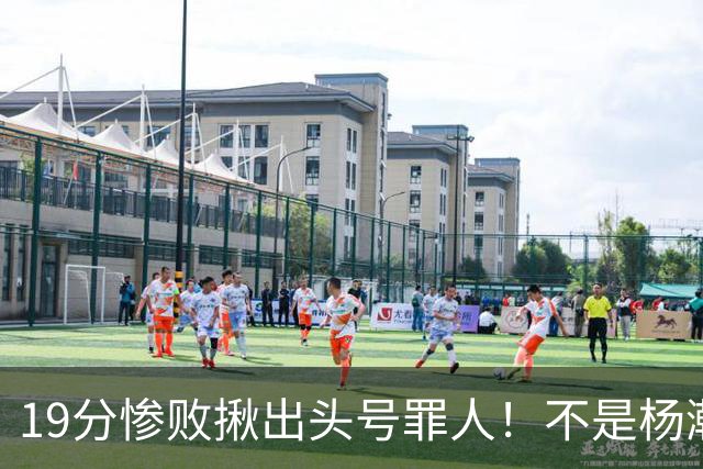 19分惨败揪出头号罪人！不是杨瀚森、胡金秋，全场灾难级发挥