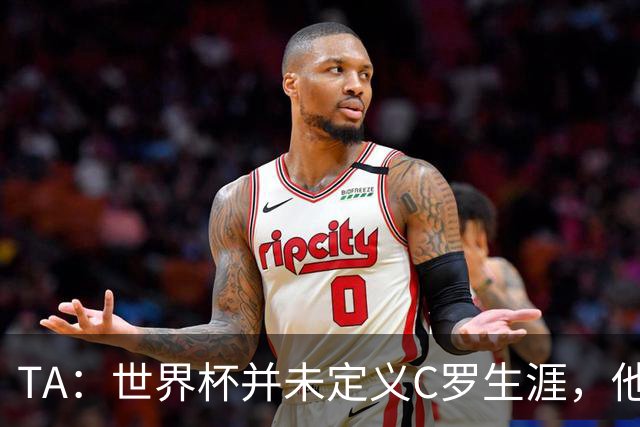 TA：世界杯并未定义C罗生涯，他的职业生涯由他创造的纪录来定义